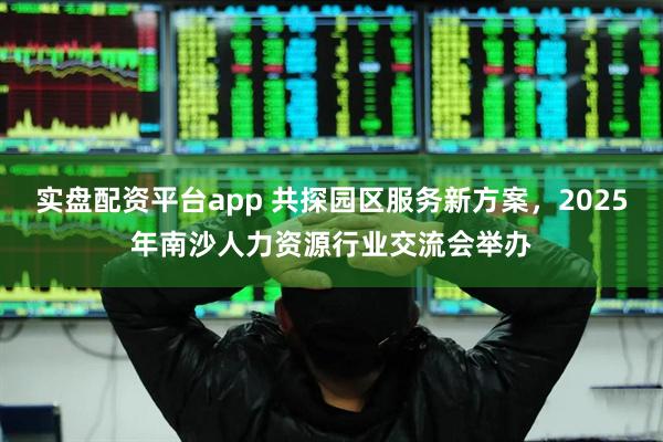 实盘配资平台app 共探园区服务新方案，2025年南沙人力资源行业交流会举办