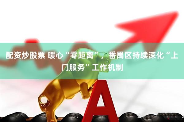配资炒股票 暖心“零距离”，番禺区持续深化“上门服务”工作机制