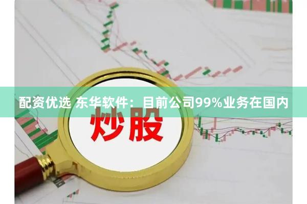 配资优选 东华软件：目前公司99%业务在国内