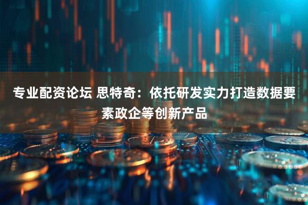专业配资论坛 思特奇：依托研发实力打造数据要素政企等创新产品