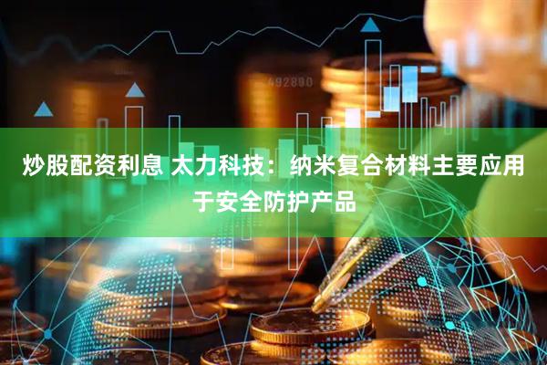 炒股配资利息 太力科技：纳米复合材料主要应用于安全防护产品