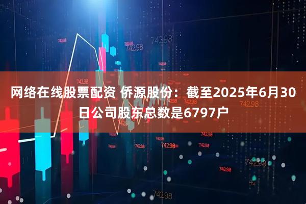 网络在线股票配资 侨源股份：截至2025年6月30日公司股东总数是6797户
