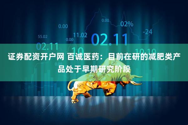 证券配资开户网 百诚医药：目前在研的减肥类产品处于早期研究阶段