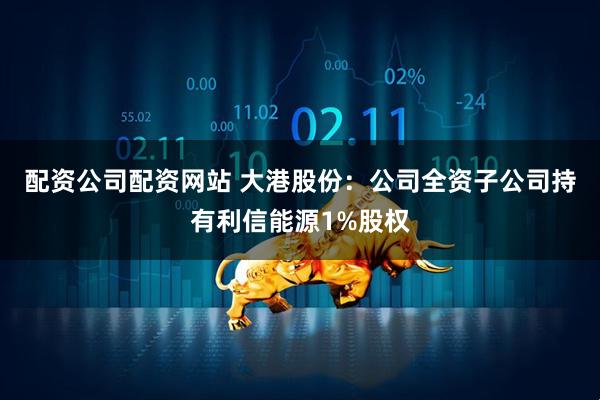 配资公司配资网站 大港股份：公司全资子公司持有利信能源1%股权
