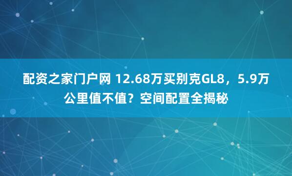 配资之家门户网 12.68万买别克GL8，5.9万公里值不值？空间配置全揭秘