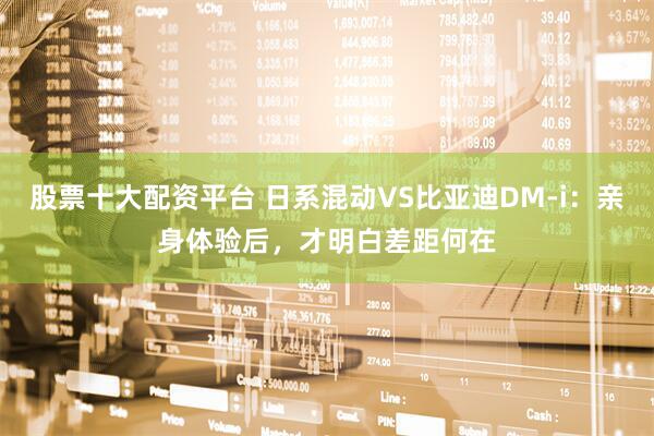 股票十大配资平台 日系混动VS比亚迪DM-i：亲身体验后，才明白差距何在