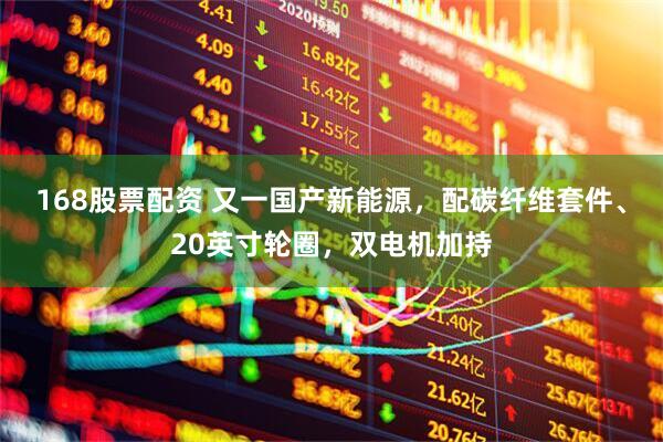 168股票配资 又一国产新能源，配碳纤维套件、20英寸轮圈，双电机加持