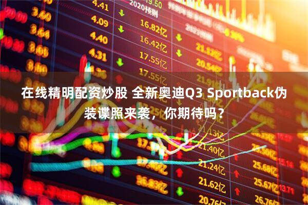 在线精明配资炒股 全新奥迪Q3 Sportback伪装谍照来袭，你期待吗？