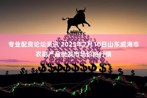 专业配资论坛资讯 2025年7月10日山东威海市农副产品批发市场价格行情