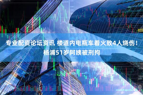 专业配资论坛资讯 楼道内电瓶车着火致4人烧伤！杨浦51岁阿姨被刑拘