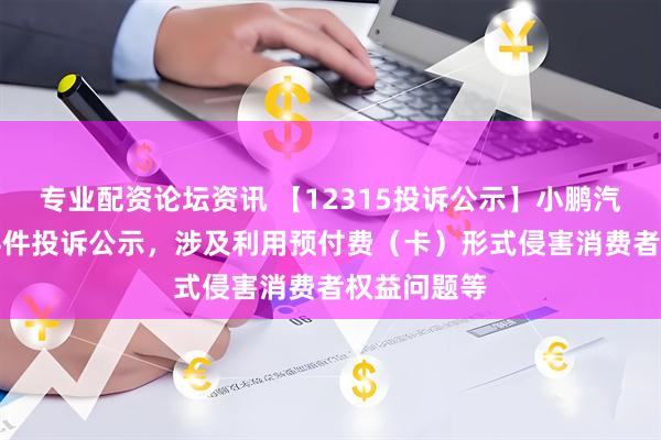 专业配资论坛资讯 【12315投诉公示】小鹏汽车-W新增4件投诉公示，涉及利用预付费（卡）形式侵害消费者权益问题等