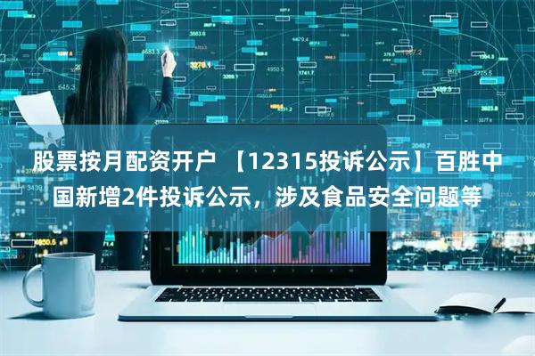 股票按月配资开户 【12315投诉公示】百胜中国新增2件投诉公示，涉及食品安全问题等
