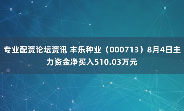 专业配资论坛资讯 丰乐种业（000713）8月4日主力资金净买入510.03万元