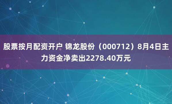 股票按月配资开户 锦龙股份（000712）8月4日主力资金净卖出2278.40万元