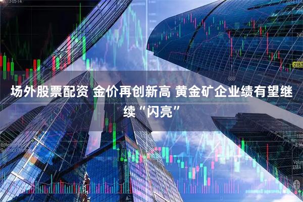 场外股票配资 金价再创新高 黄金矿企业绩有望继续“闪亮”