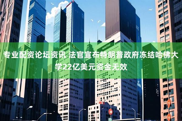 专业配资论坛资讯 法官宣布特朗普政府冻结哈佛大学22亿美元资金无效