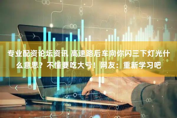 专业配资论坛资讯 高速路后车向你闪三下灯光什么意思？不懂要吃大亏！网友：重新学习吧