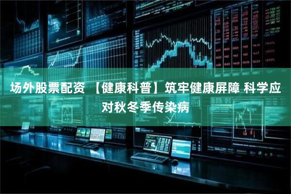 场外股票配资 【健康科普】筑牢健康屏障 科学应对秋冬季传染病