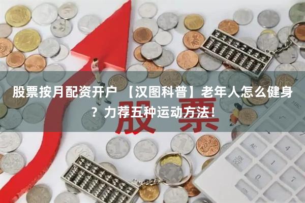 股票按月配资开户 【汉图科普】老年人怎么健身？力荐五种运动方法！