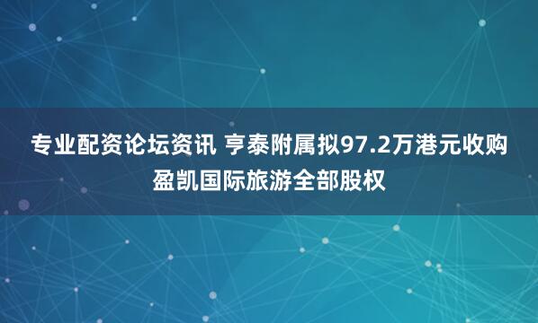 专业配资论坛资讯 亨泰附属拟97.2万港元收购盈凯国际旅游全部股权