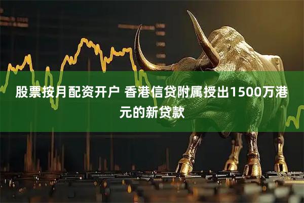 股票按月配资开户 香港信贷附属授出1500万港元的新贷款