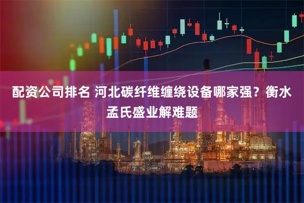 配资公司排名 河北碳纤维缠绕设备哪家强？衡水孟氏盛业解难题