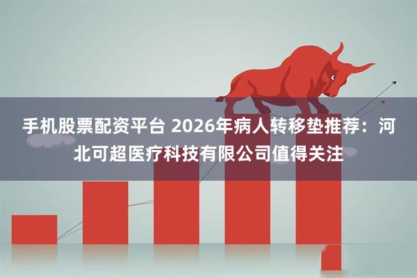 手机股票配资平台 2026年病人转移垫推荐：河北可超医疗科技有限公司值得关注