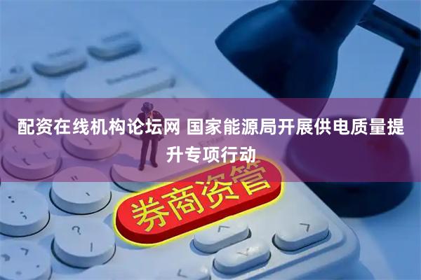配资在线机构论坛网 国家能源局开展供电质量提升专项行动