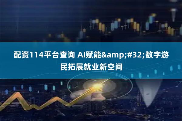配资114平台查询 AI赋能 数字游民拓展就业新空间