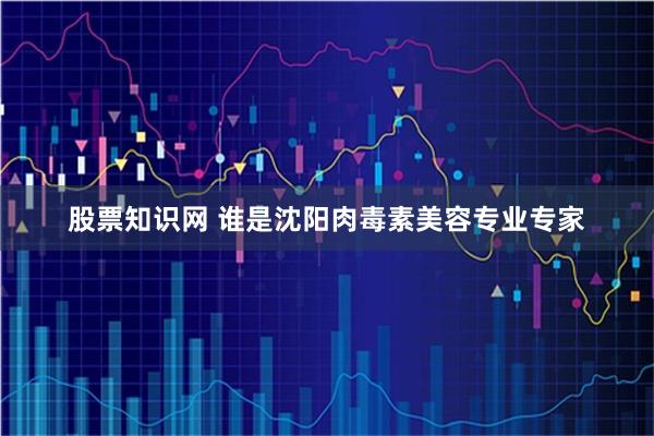 股票知识网 谁是沈阳肉毒素美容专业专家