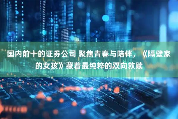 国内前十的证券公司 聚焦青春与陪伴，《隔壁家的女孩》藏着最纯粹的双向救赎