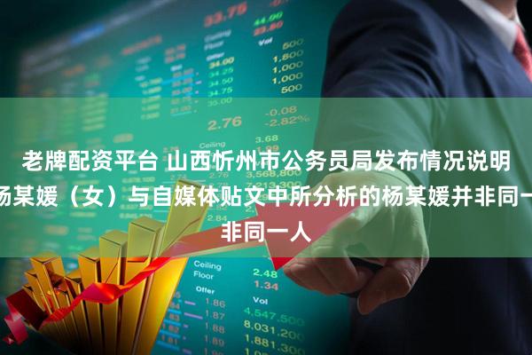 老牌配资平台 山西忻州市公务员局发布情况说明：杨某媛（女）与自媒体贴文中所分析的杨某媛并非同一人
