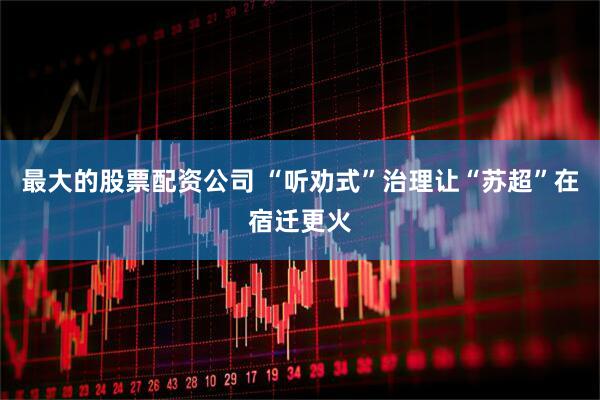 最大的股票配资公司 “听劝式”治理让“苏超”在宿迁更火