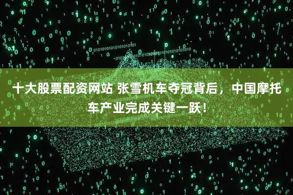 十大股票配资网站 张雪机车夺冠背后，中国摩托车产业完成关键一跃！