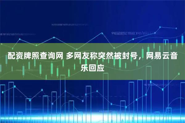 配资牌照查询网 多网友称突然被封号，网易云音乐回应