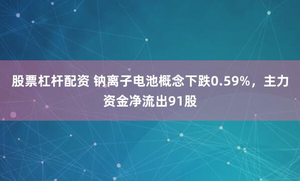 股票杠杆配资 钠离子电池概念下跌0.59%，主力资金净流出91股