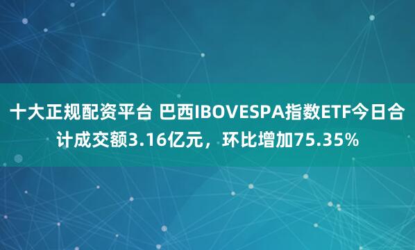 十大正规配资平台 巴西IBOVESPA指数ETF今日合计成交额3.16亿元，环比增加75.35%
