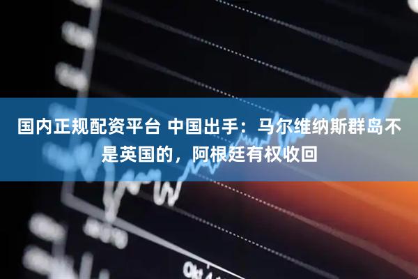 国内正规配资平台 中国出手：马尔维纳斯群岛不是英国的，阿根廷有权收回