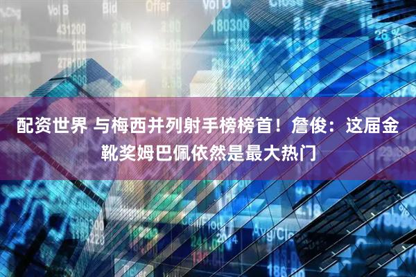 配资世界 与梅西并列射手榜榜首！詹俊：这届金靴奖姆巴佩依然是最大热门
