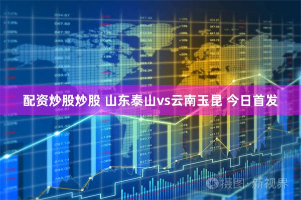 配资炒股炒股 山东泰山vs云南玉昆 今日首发