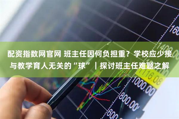 配资指数网官网 班主任因何负担重？学校应少接与教学育人无关的“球”｜探讨班主任难题之解