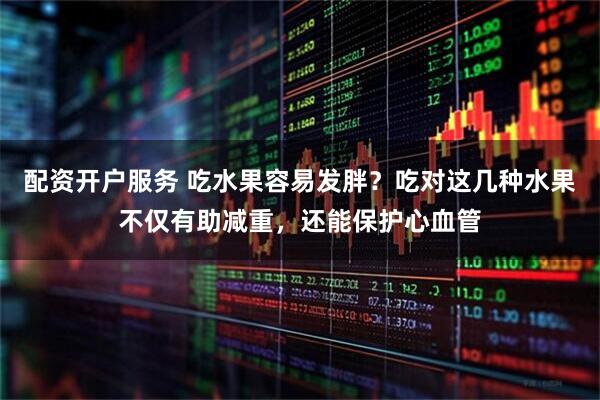 配资开户服务 吃水果容易发胖？吃对这几种水果不仅有助减重，还能保护心血管