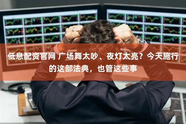 低息配资官网 广场舞太吵、夜灯太亮？今天施行的这部法典，也管这些事