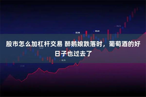 股市怎么加杠杆交易 醉鹅娘跌落时，葡萄酒的好日子也过去了