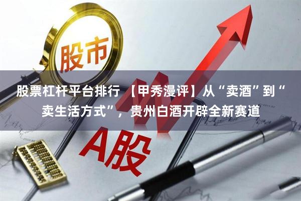 股票杠杆平台排行 【甲秀漫评】从“卖酒”到“卖生活方式”，贵州白酒开辟全新赛道